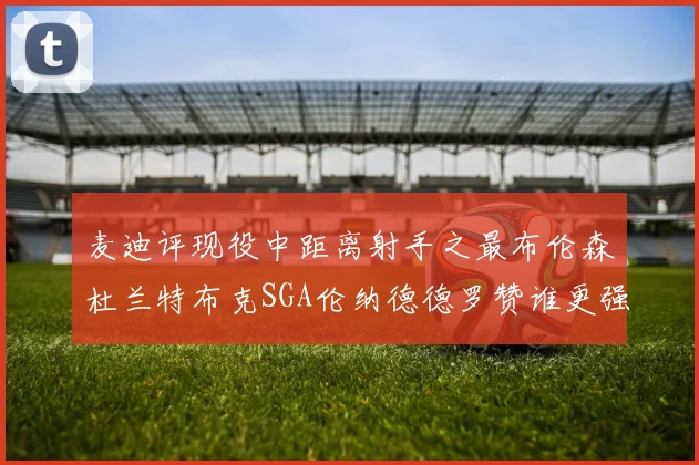 麦迪评现役中距离射手之最布伦森杜兰特布克SGA伦纳德德罗赞谁更强